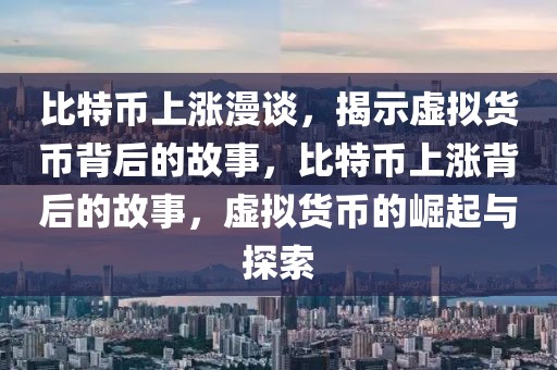 比特幣上漲漫談，揭示虛擬貨幣背后的故事，比特幣上漲背后的故事，虛擬貨幣的崛起與探索