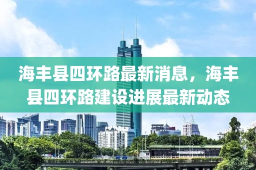 海豐縣四環(huán)路最新消息，海豐縣四環(huán)路建設(shè)進展最新動態(tài)