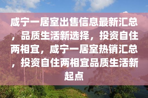 咸寧一居室出售信息最新匯總，品質(zhì)生活新選擇，投資自住兩相宜，咸寧一居室熱銷匯總，投資自住兩相宜品質(zhì)生活新起點(diǎn)