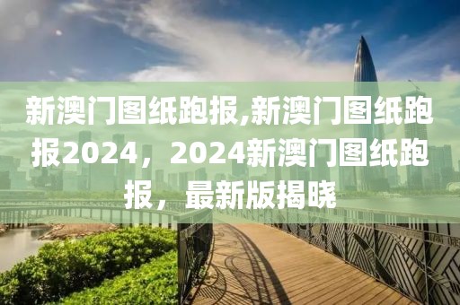 新澳門圖紙跑報,新澳門圖紙跑報2024，2024新澳門圖紙跑報，最新版揭曉