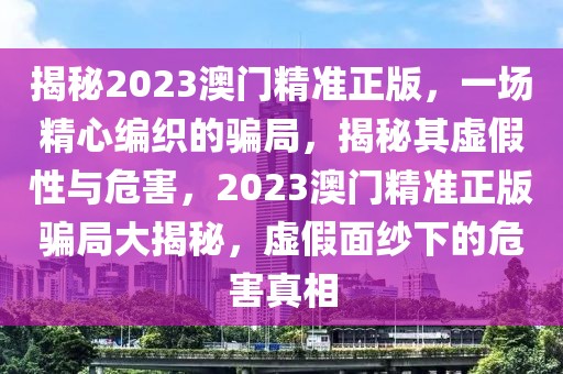 揭秘2023澳門精準(zhǔn)正版，一場(chǎng)精心編織的騙局，揭秘其虛假性與危害，2023澳門精準(zhǔn)正版騙局大揭秘，虛假面紗下的危害真相