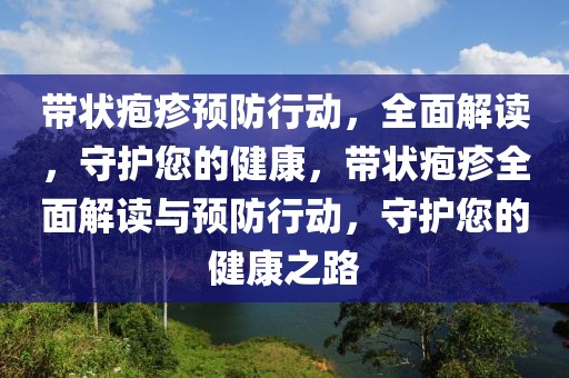 帶狀皰疹預(yù)防行動，全面解讀，守護您的健康，帶狀皰疹全面解讀與預(yù)防行動，守護您的健康之路