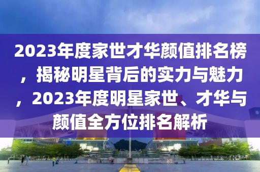 2023年度家世才華顏值排名榜，揭秘明星背后的實(shí)力與魅力，2023年度明星家世、才華與顏值全方位排名解析