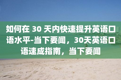 如何在 30 天內(nèi)快速提升英語口語水平-當下要聞，30天英語口語速成指南，當下要聞