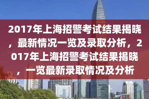 2017年上海招警考試結(jié)果揭曉，最新情況一覽及錄取分析，2017年上海招警考試結(jié)果揭曉，一覽最新錄取情況及分析