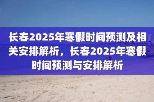 長(zhǎng)春2025年寒假時(shí)間預(yù)測(cè)及相關(guān)安排解析，長(zhǎng)春2025年寒假時(shí)間預(yù)測(cè)與安排解析