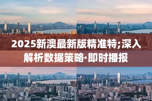 2025新澳最新版精準(zhǔn)特;深入解析數(shù)據(jù)策略·即時(shí)播報(bào)