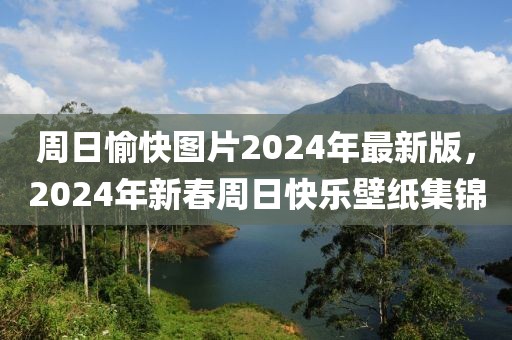 周日愉快圖片2024年最新版，2024年新春周日快樂(lè)壁紙集錦