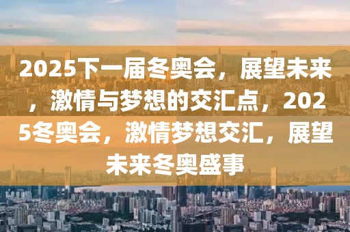 2025下一屆冬奧會(huì)，展望未來(lái)，激情與夢(mèng)想的交匯點(diǎn)，2025冬奧會(huì)，激情夢(mèng)想交匯，展望未來(lái)冬奧盛事