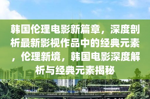 韓國倫理電影新篇章，深度剖析最新影視作品中的經(jīng)典元素，倫理新境，韓國電影深度解析與經(jīng)典元素揭秘