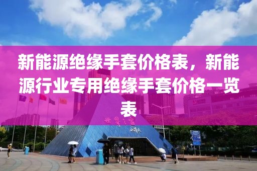 新能源絕緣手套價格表，新能源行業(yè)專用絕緣手套價格一覽表