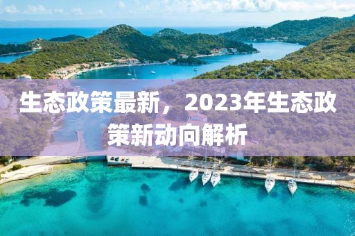 生態(tài)政策最新，2023年生態(tài)政策新動(dòng)向解析