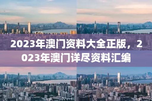 2023年澳門資料大全正版，2023年澳門詳盡資料匯編