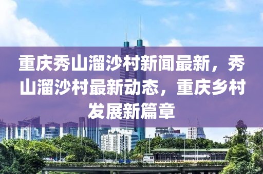 重慶秀山溜沙村新聞最新，秀山溜沙村最新動(dòng)態(tài)，重慶鄉(xiāng)村發(fā)展新篇章