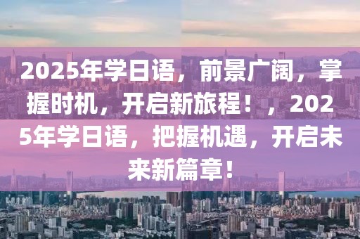 2025年學(xué)日語，前景廣闊，掌握時機(jī)，開啟新旅程！，2025年學(xué)日語，把握機(jī)遇，開啟未來新篇章！