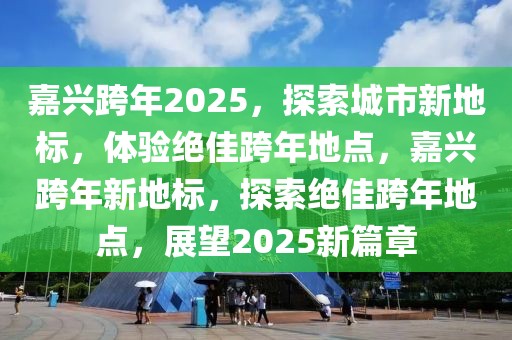 嘉興跨年2025，探索城市新地標(biāo)，體驗(yàn)絕佳跨年地點(diǎn)，嘉興跨年新地標(biāo)，探索絕佳跨年地點(diǎn)，展望2025新篇章