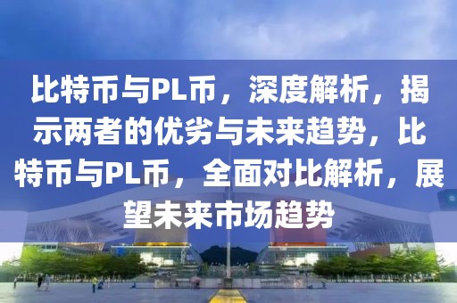 比特幣與PL幣，深度解析，揭示兩者的優(yōu)劣與未來趨勢，比特幣與PL幣，全面對比解析，展望未來市場趨勢