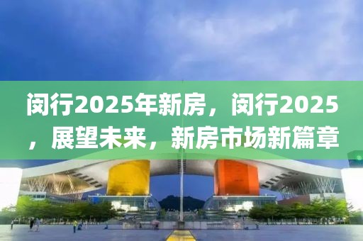 閔行2025年新房，閔行2025，展望未來，新房市場新篇章