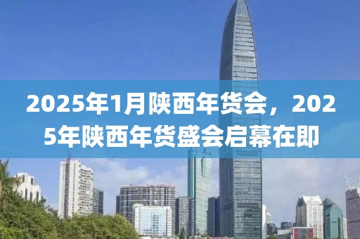 2025年1月陜西年貨會，2025年陜西年貨盛會啟幕在即