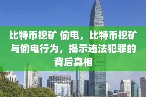 比特幣挖礦 偷電，比特幣挖礦與偷電行為，揭示違法犯罪的背后真相