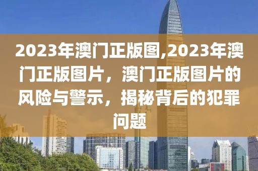 2023年澳門(mén)正版圖,2023年澳門(mén)正版圖片，澳門(mén)正版圖片的風(fēng)險(xiǎn)與警示，揭秘背后的犯罪問(wèn)題