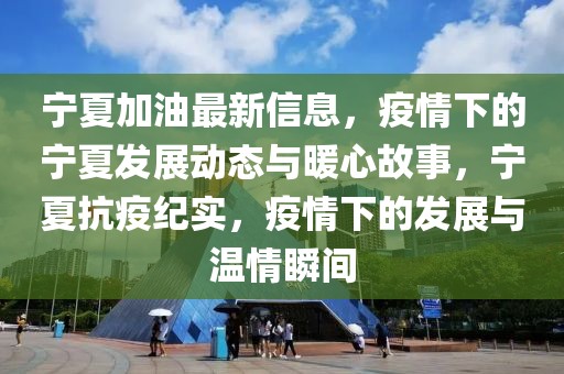 寧夏加油最新信息，疫情下的寧夏發(fā)展動(dòng)態(tài)與暖心故事，寧夏抗疫紀(jì)實(shí)，疫情下的發(fā)展與溫情瞬間