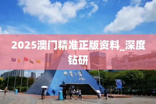 2025澳門精準(zhǔn)正版資料_深度鉆研