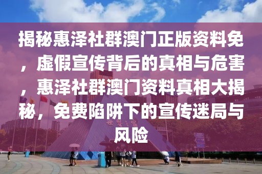 揭秘惠澤社群澳門正版資料免，虛假宣傳背后的真相與危害，惠澤社群澳門資料真相大揭秘，免費陷阱下的宣傳迷局與風險