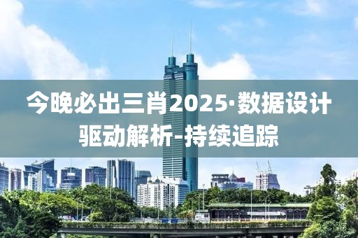 今晚必出三肖2025·數據設計驅動解析-持續(xù)追蹤