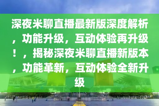 深夜米聊直播最新版深度解析，功能升級，互動體驗再升級！，揭秘深夜米聊直播新版本，功能革新，互動體驗全新升級