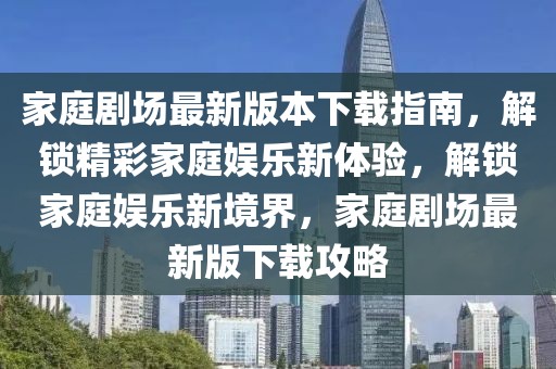 家庭劇場最新版本下載指南，解鎖精彩家庭娛樂新體驗，解鎖家庭娛樂新境界，家庭劇場最新版下載攻略