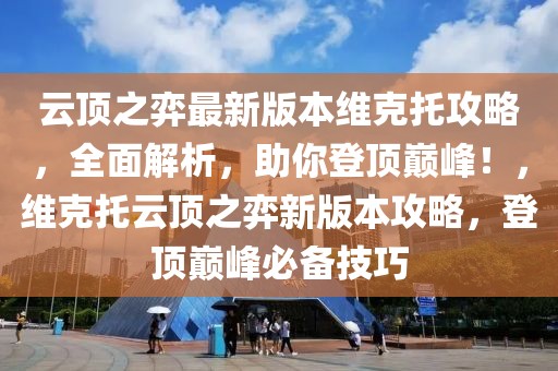 云頂之弈最新版本維克托攻略，全面解析，助你登頂巔峰！，維克托云頂之弈新版本攻略，登頂巔峰必備技巧