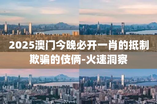 2025澳門今晚必開一肖的抵制欺騙的伎倆-火速洞察