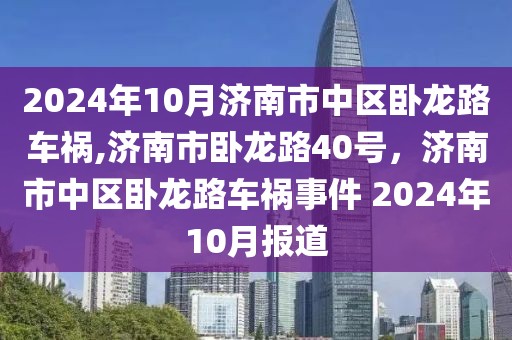 2024年10月濟(jì)南市中區(qū)臥龍路車禍,濟(jì)南市臥龍路40號，濟(jì)南市中區(qū)臥龍路車禍?zhǔn)录?2024年10月報道