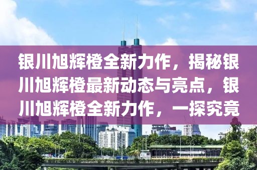 銀川旭輝橙全新力作，揭秘銀川旭輝橙最新動(dòng)態(tài)與亮點(diǎn)，銀川旭輝橙全新力作，一探究竟