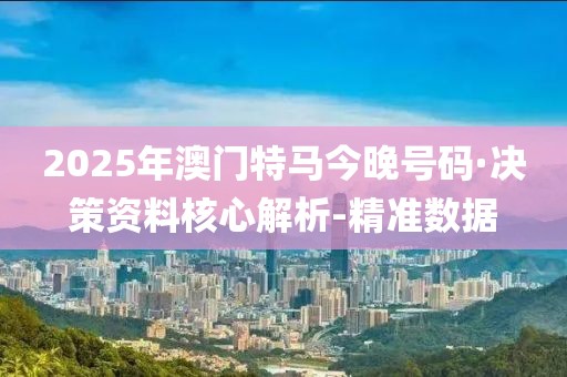 2025年澳門特馬今晚號碼·決策資料核心解析-精準(zhǔn)數(shù)據(jù)