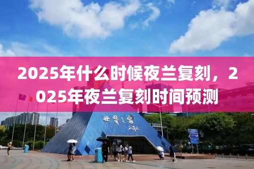 2025年什么時候夜蘭復(fù)刻，2025年夜蘭復(fù)刻時間預(yù)測