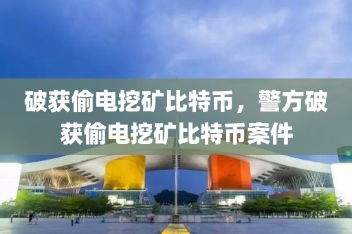 破獲偷電挖礦比特幣，警方破獲偷電挖礦比特幣案件