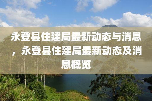 永登縣住建局最新動態(tài)與消息，永登縣住建局最新動態(tài)及消息概覽