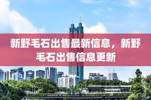 新野毛石出售最新信息，新野毛石出售信息更新