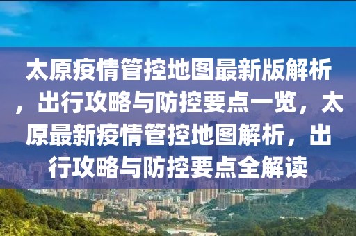 太原疫情管控地圖最新版解析，出行攻略與防控要點一覽，太原最新疫情管控地圖解析，出行攻略與防控要點全解讀