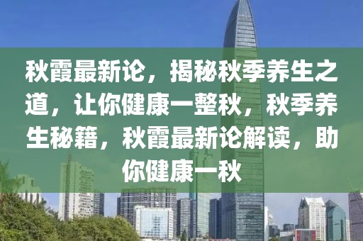 秋霞最新論，揭秘秋季養(yǎng)生之道，讓你健康一整秋，秋季養(yǎng)生秘籍，秋霞最新論解讀，助你健康一秋