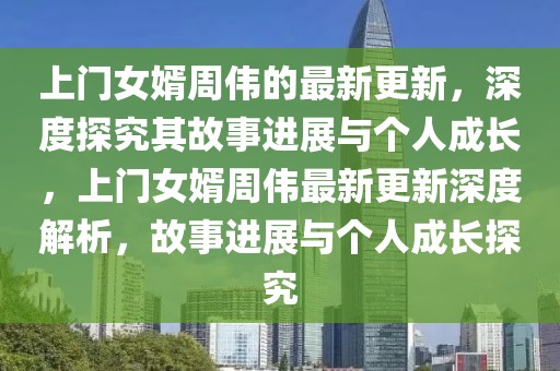 上門女婿周偉的最新更新，深度探究其故事進(jìn)展與個(gè)人成長，上門女婿周偉最新更新深度解析，故事進(jìn)展與個(gè)人成長探究