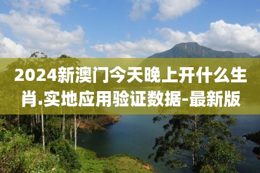 2024新澳門(mén)今天晚上開(kāi)什么生肖.實(shí)地應(yīng)用驗(yàn)證數(shù)據(jù)-最新版