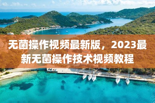 無(wú)菌操作視頻最新版，2023最新無(wú)菌操作技術(shù)視頻教程