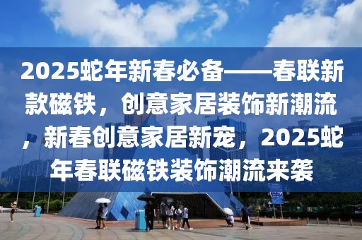 2025蛇年新春必備——春聯(lián)新款磁鐵，創(chuàng)意家居裝飾新潮流，新春創(chuàng)意家居新寵，2025蛇年春聯(lián)磁鐵裝飾潮流來襲