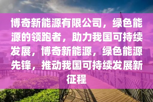 博奇新能源有限公司，綠色能源的領跑者，助力我國可持續(xù)發(fā)展，博奇新能源，綠色能源先鋒，推動我國可持續(xù)發(fā)展新征程