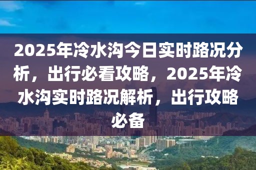 2025年冷水溝今日實時路況分析，出行必看攻略，2025年冷水溝實時路況解析，出行攻略必備