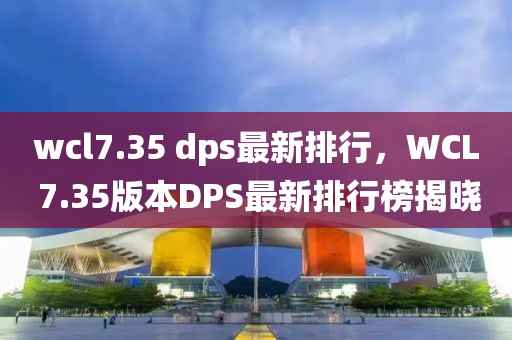 wcl7.35 dps最新排行，WCL 7.35版本DPS最新排行榜揭曉