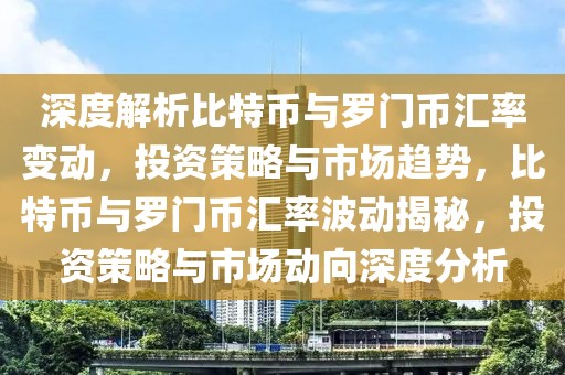 深度解析比特幣與羅門幣匯率變動，投資策略與市場趨勢，比特幣與羅門幣匯率波動揭秘，投資策略與市場動向深度分析